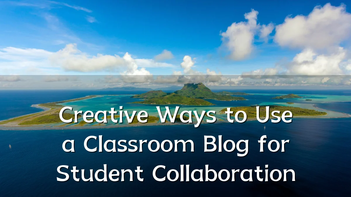 Creative Ways to Use a Classroom Blog for Student Collaboration