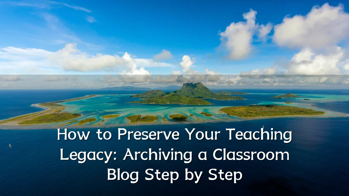 How to Preserve Your Teaching Legacy: Archiving a Classroom Blog Step by Step