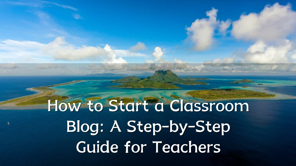 How to Start a Classroom Blog: A Step-by-Step Guide for Teachers