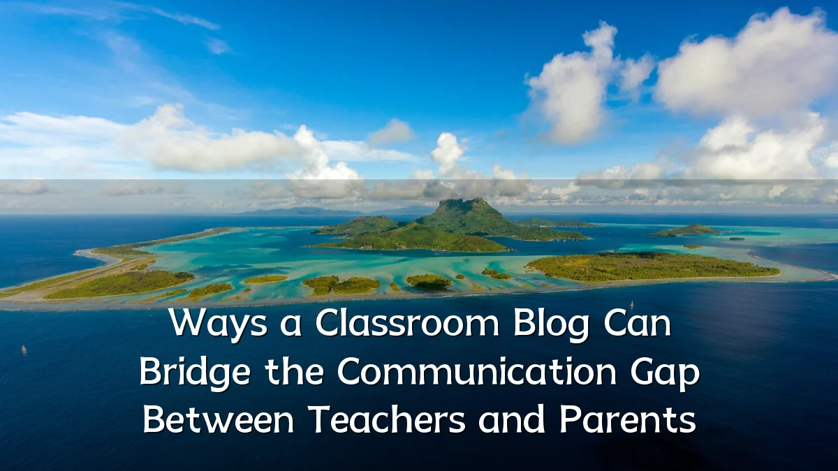 Ways a Classroom Blog Can Bridge the Communication Gap Between Teachers and Parents