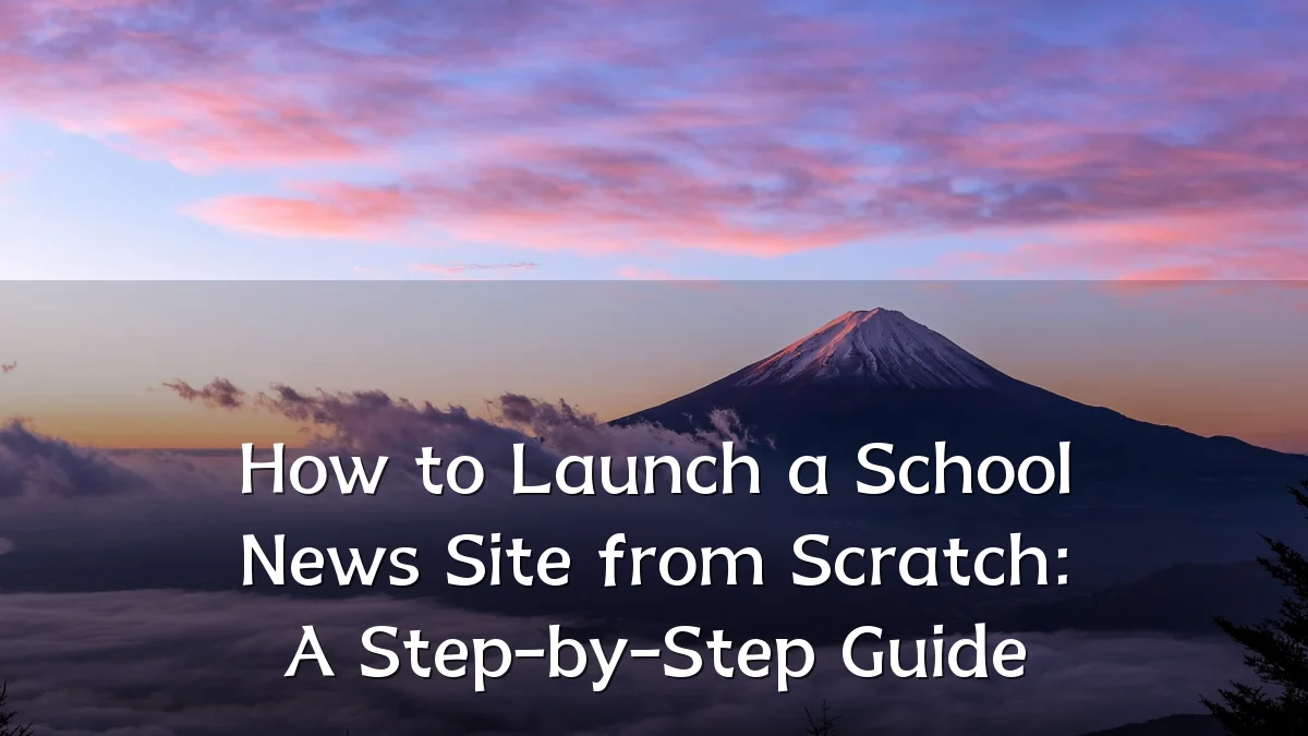 How to Launch a School News Site from Scratch: A Step-by-Step Guide