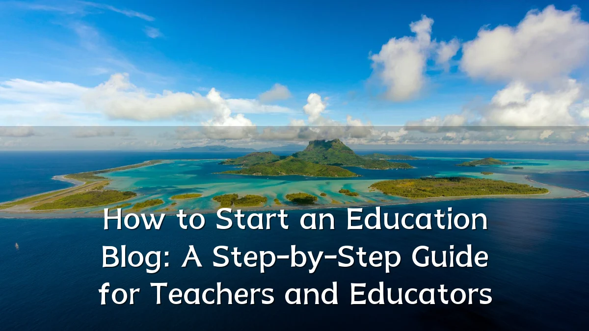 How to Start an Education Blog: A Step-by-Step Guide for Teachers and Educators