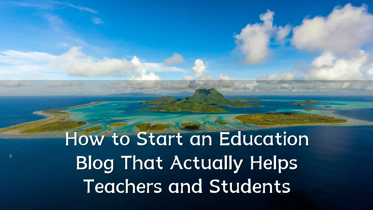 How to Start an Education Blog That Actually Helps Teachers and Students