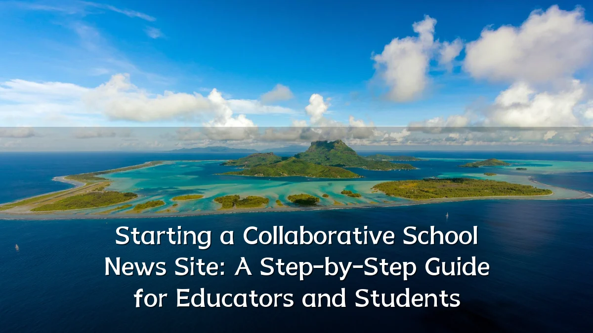 Starting a Collaborative School News Site: A Step-by-Step Guide for Educators and Students